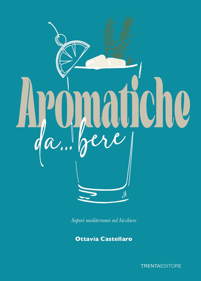 “Aromatiche da... bere: sapori mediterranei nel bicchiere”: in un libro le ricette innovative di Ottavia Castellaro per realizzare cocktail indimenticabili"